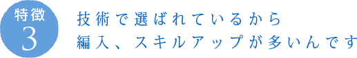 特徴3：技術で選ばれているから 編入、スキルアップが多いんです